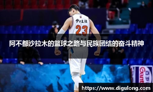 阿不都沙拉木的篮球之路与民族团结的奋斗精神