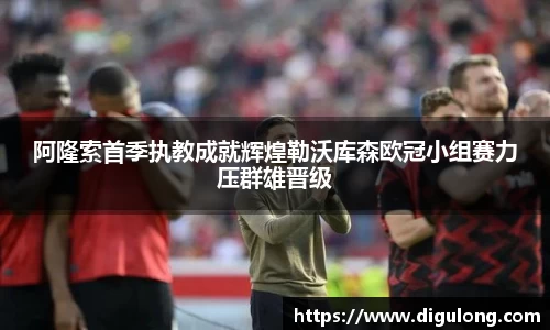 阿隆索首季执教成就辉煌勒沃库森欧冠小组赛力压群雄晋级