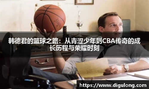 韩德君的篮球之路：从青涩少年到CBA传奇的成长历程与荣耀时刻