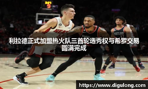 利拉德正式加盟热火队三首轮选秀权与希罗交易圆满完成