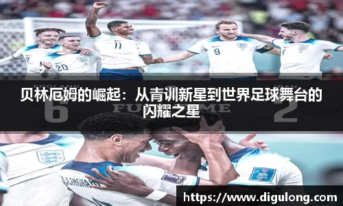 贝林厄姆的崛起：从青训新星到世界足球舞台的闪耀之星
