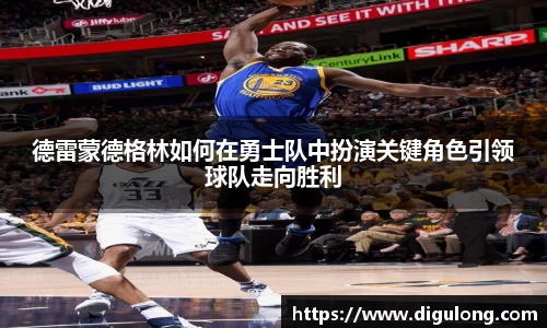 德雷蒙德格林如何在勇士队中扮演关键角色引领球队走向胜利