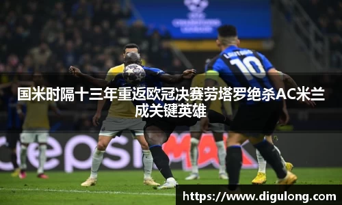 国米时隔十三年重返欧冠决赛劳塔罗绝杀AC米兰成关键英雄